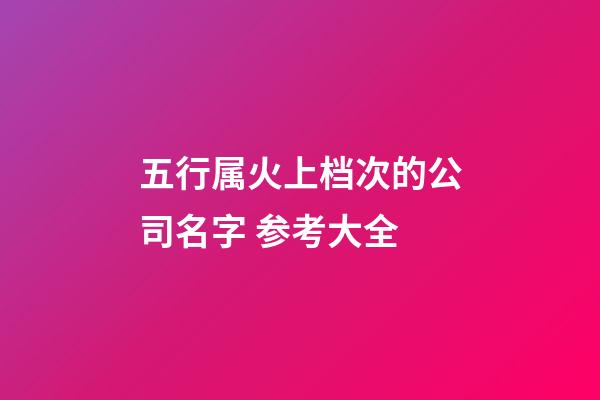 五行属火上档次的公司名字 参考大全-第1张-公司起名-玄机派